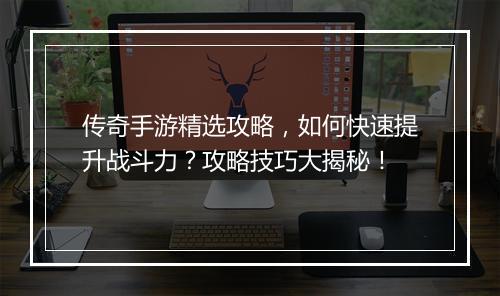传奇手游精选攻略，如何快速提升战斗力？攻略技巧大揭秘！