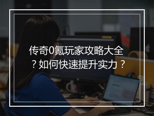 传奇0氪玩家攻略大全？如何快速提升实力？
