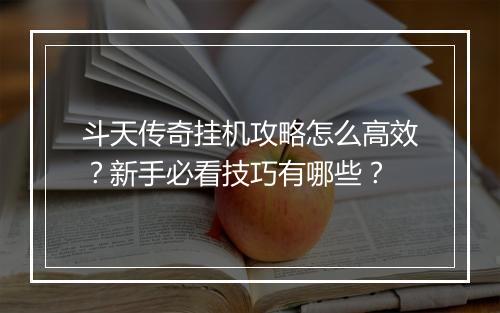 斗天传奇挂机攻略怎么高效？新手必看技巧有哪些？