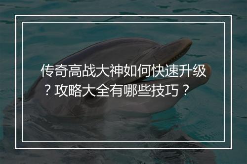 传奇高战大神如何快速升级？攻略大全有哪些技巧？