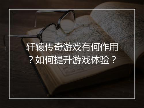 轩辕传奇游戏有何作用？如何提升游戏体验？