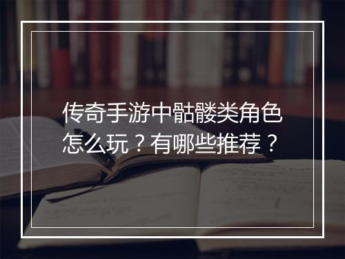 传奇手游中骷髅类角色怎么玩？有哪些推荐？