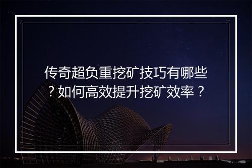 传奇超负重挖矿技巧有哪些？如何高效提升挖矿效率？
