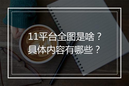 11平台全图是啥？具体内容有哪些？