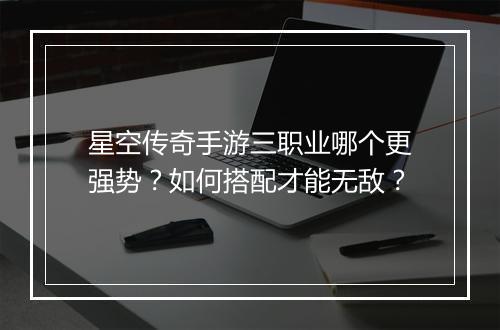 星空传奇手游三职业哪个更强势？如何搭配才能无敌？