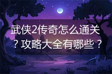 武侠2传奇怎么通关？攻略大全有哪些？