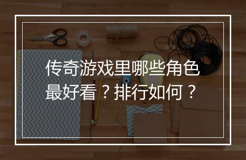 传奇游戏里哪些角色最好看？排行如何？