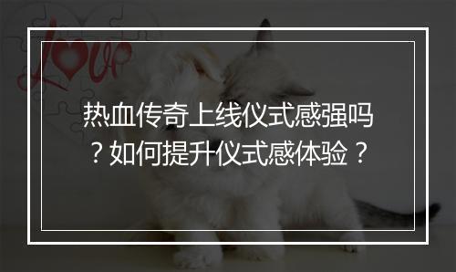 热血传奇上线仪式感强吗？如何提升仪式感体验？