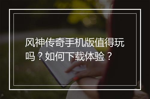 风神传奇手机版值得玩吗？如何下载体验？