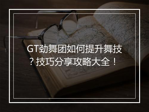 GT劲舞团如何提升舞技？技巧分享攻略大全！