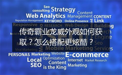 传奇霸业龙威外观如何获取？怎么搭配更炫酷？