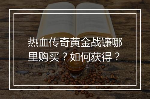 热血传奇黄金战镰哪里购买？如何获得？