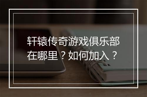 轩辕传奇游戏俱乐部在哪里?如何加入?
