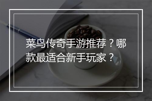 菜鸟传奇手游推荐？哪款最适合新手玩家？