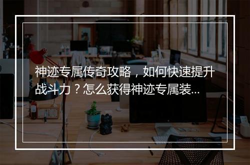 神迹专属传奇攻略，如何快速提升战斗力？怎么获得神迹专属装备？