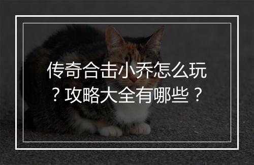 传奇合击小乔怎么玩？攻略大全有哪些？