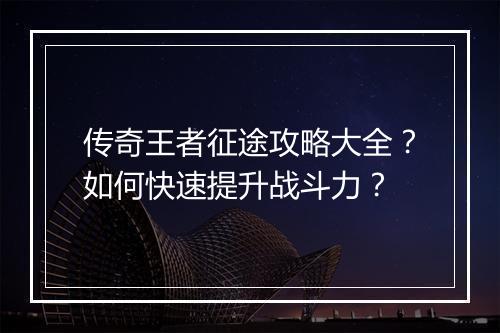 传奇王者征途攻略大全？如何快速提升战斗力？