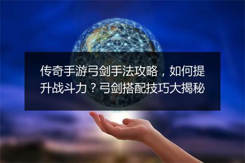 传奇手游弓剑手法攻略，如何提升战斗力？弓剑搭配技巧大揭秘