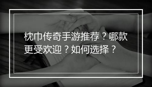 枕巾传奇手游推荐？哪款更受欢迎？如何选择？
