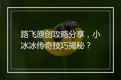 路飞原创攻略分享，小冰冰传奇技巧揭秘？