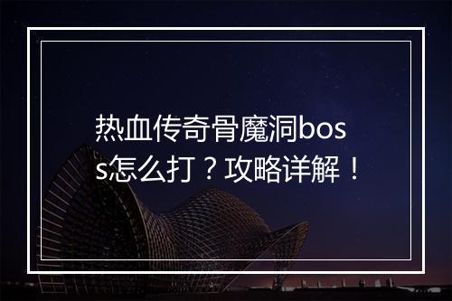 热血传奇骨魔洞boss怎么打？攻略详解！