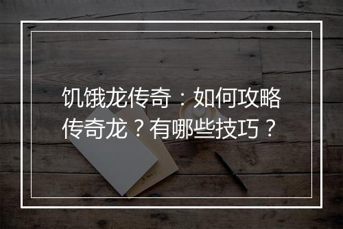 饥饿龙传奇：如何攻略传奇龙？有哪些技巧？