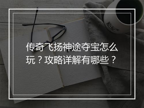 传奇飞扬神途夺宝怎么玩？攻略详解有哪些？