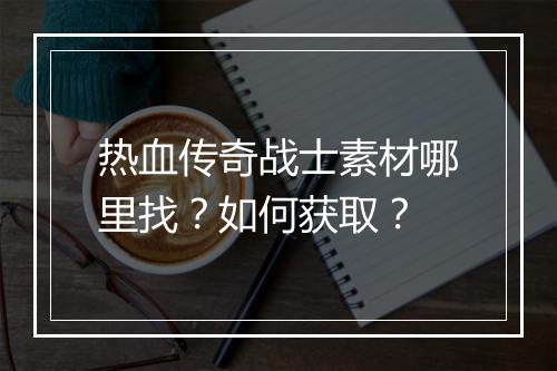 热血传奇战士素材哪里找？如何获取？