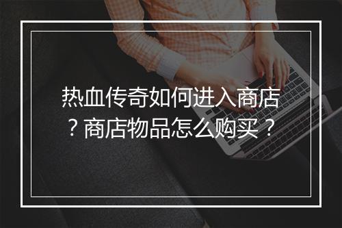 热血传奇如何进入商店？商店物品怎么购买？