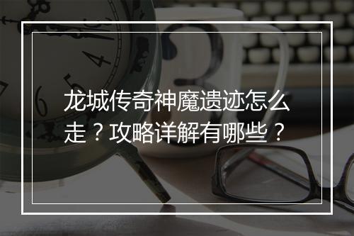 龙城传奇神魔遗迹怎么走？攻略详解有哪些？