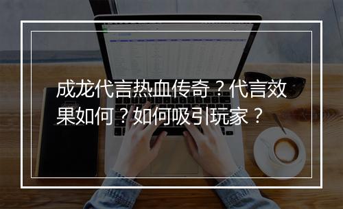 成龙代言热血传奇？代言效果如何？如何吸引玩家？