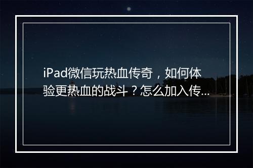 iPad微信玩热血传奇，如何体验更热血的战斗？怎么加入传奇公会？