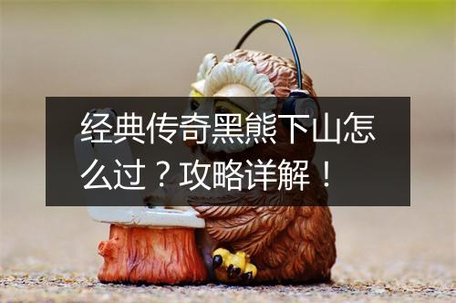 经典传奇黑熊下山怎么过？攻略详解！