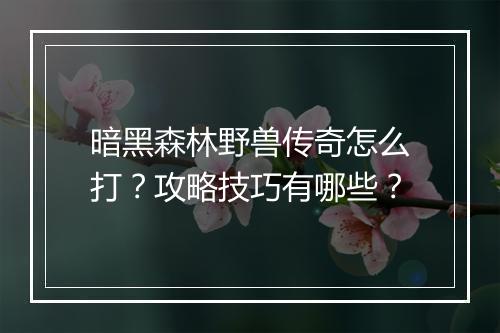 暗黑森林野兽传奇怎么打？攻略技巧有哪些？