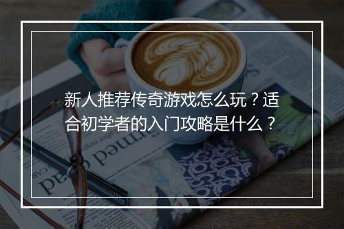 新人推荐传奇游戏怎么玩？适合初学者的入门攻略是什么？