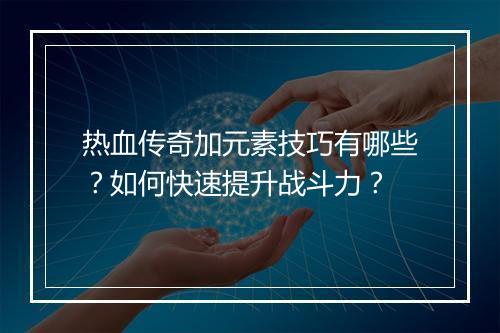 热血传奇加元素技巧有哪些？如何快速提升战斗力？