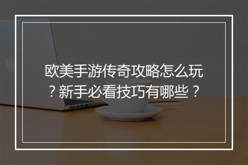 欧美手游传奇攻略怎么玩？新手必看技巧有哪些？