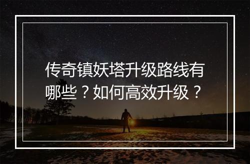 传奇镇妖塔升级路线有哪些？如何高效升级？