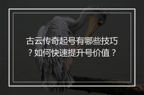 古云传奇起号有哪些技巧？如何快速提升号价值？
