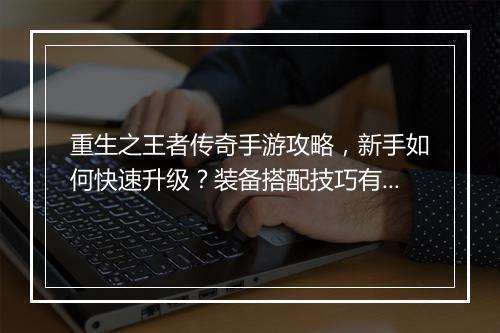 重生之王者传奇手游攻略，新手如何快速升级？装备搭配技巧有哪些？