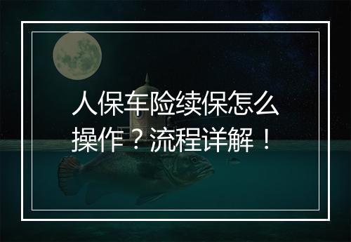 人保车险续保怎么操作？流程详解！