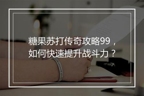 糖果苏打传奇攻略99，如何快速提升战斗力？