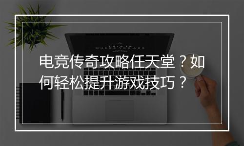 电竞传奇攻略任天堂？如何轻松提升游戏技巧？