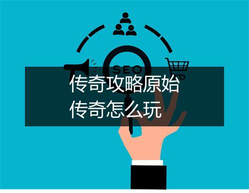 传奇攻略原始传奇怎么玩
