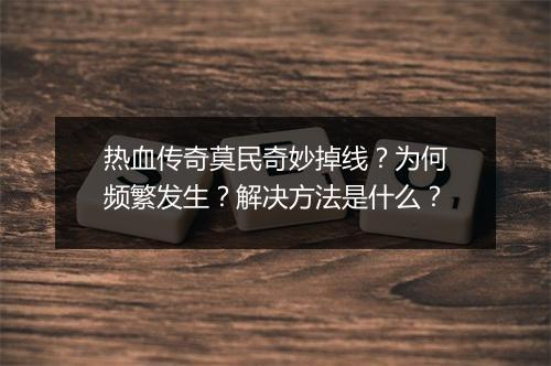 热血传奇莫民奇妙掉线？为何频繁发生？解决方法是什么？