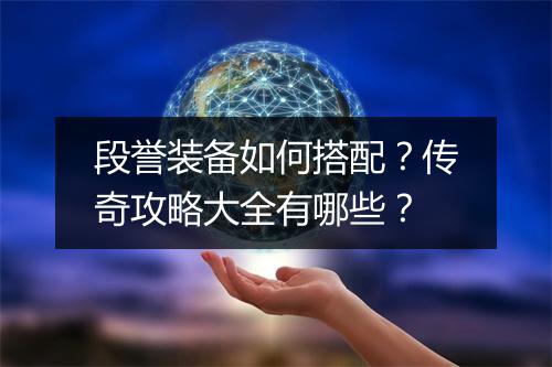 段誉装备如何搭配？传奇攻略大全有哪些？