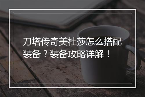 刀塔传奇美杜莎怎么搭配装备？装备攻略详解！