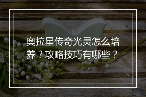 奥拉星传奇光灵怎么培养？攻略技巧有哪些？