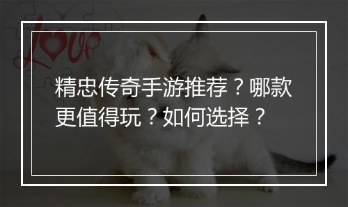 精忠传奇手游推荐？哪款更值得玩？如何选择？