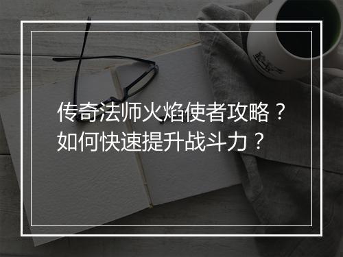 传奇法师火焰使者攻略？如何快速提升战斗力？